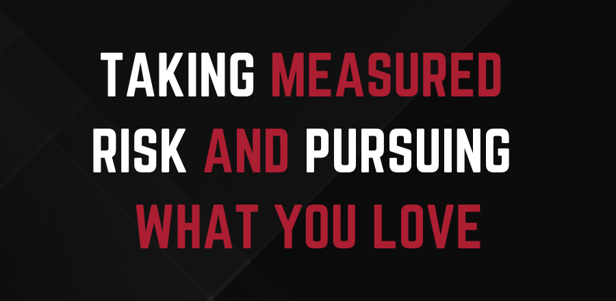 TAKING MEASURED RISK AND PURSUING WHAT YOU LOVE
